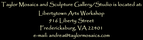 Taylor Mosaics and Sculpture Gallery/Studio is located at Libertytown Arts Workshop, 916 Liberty Street, Fredericksburg, VA